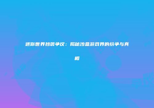 迷你世界抄袭争议：揭秘沙盒游戏界的纷争与真相
