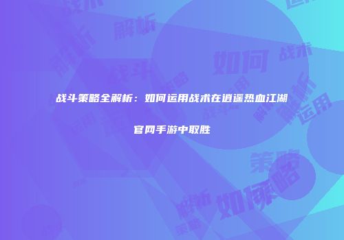 战斗策略全解析：如何运用战术在逍遥热血江湖官网手游中取胜