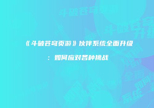 《斗破苍穹页游》伙伴系统全面升级：如何应对各种挑战