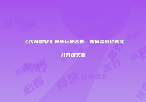 《传奇霸业》骨灰玩家必看：如何高效地购买并升级装备