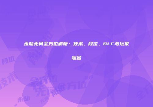 永劫无间全方位解析：技术、段位、DLC与玩家趣名