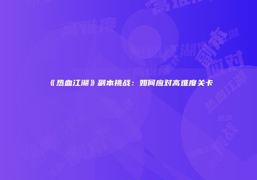 《热血江湖》副本挑战：如何应对高难度关卡