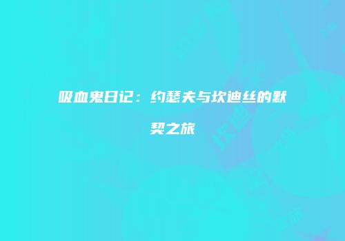 吸血鬼日记：约瑟夫与坎迪丝的默契之旅