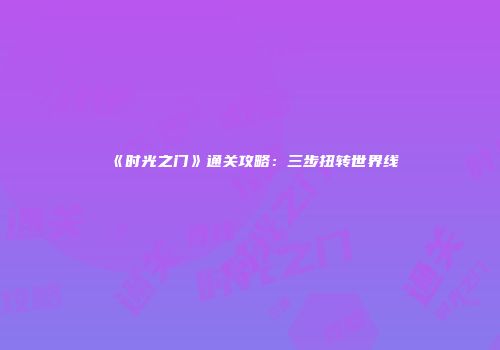 《时光之门》通关攻略：三步扭转世界线