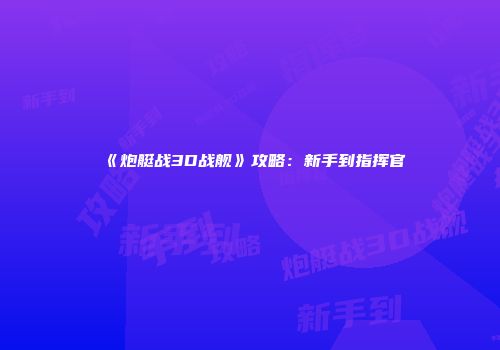 《炮艇战3D战舰》攻略：新手到指挥官