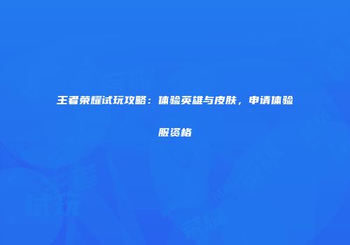 王者荣耀试玩攻略：体验英雄与皮肤，申请体验服资格