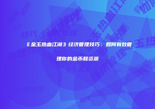 《金玉热血江湖》经济管理技巧：如何有效管理你的金币和资源