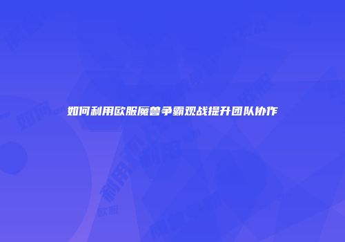 如何利用欧服魔兽争霸观战提升团队协作