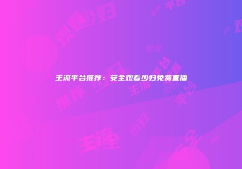 主流平台推荐：安全观看少妇免费直播