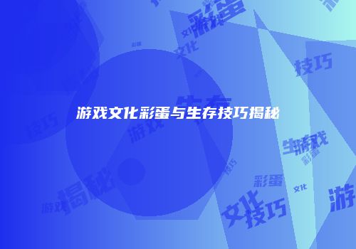 游戏文化彩蛋与生存技巧揭秘
