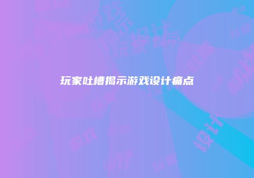 玩家吐槽揭示游戏设计痛点