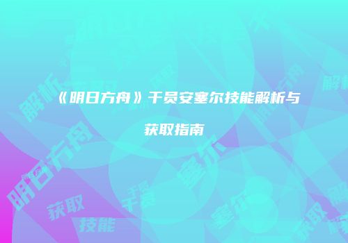 《明日方舟》干员安塞尔技能解析与获取指南