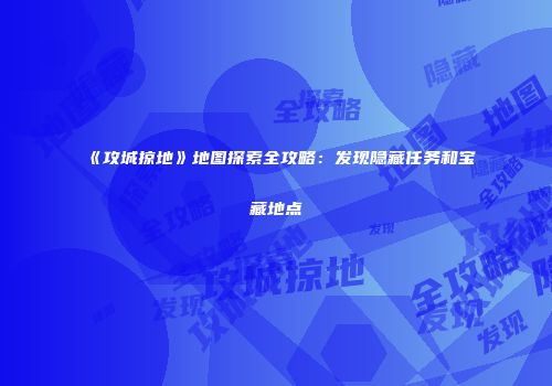 《攻城掠地》地图探索全攻略：发现隐藏任务和宝藏地点