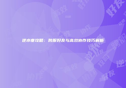 逆水寒攻略：跨服好友与高效协作技巧解析