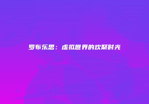 罗布乐思：虚拟世界的欢聚时光