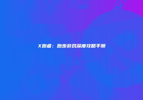 X跑者：跑步游戏深度攻略手册