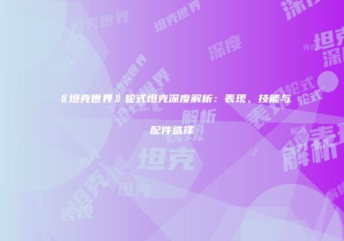 《坦克世界》轮式坦克深度解析：表现、技能与配件选择