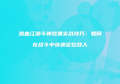 热血江湖斗神效果实战技巧：如何在战斗中快速定位敌人