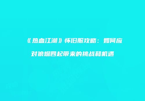 《热血江湖》怀旧服攻略：如何应对狼烟四起带来的挑战和机遇