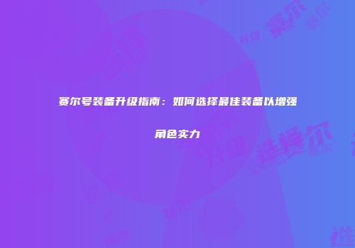 赛尔号装备升级指南：如何选择最佳装备以增强角色实力