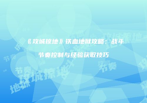 《攻城掠地》铁血地狱攻略：战斗节奏控制与经验获取技巧