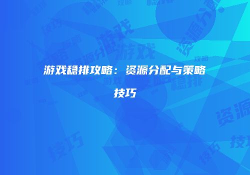 游戏稳排攻略：资源分配与策略技巧