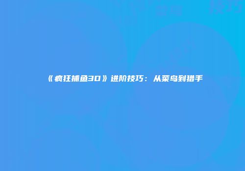《疯狂捕鱼3D》进阶技巧：从菜鸟到猎手