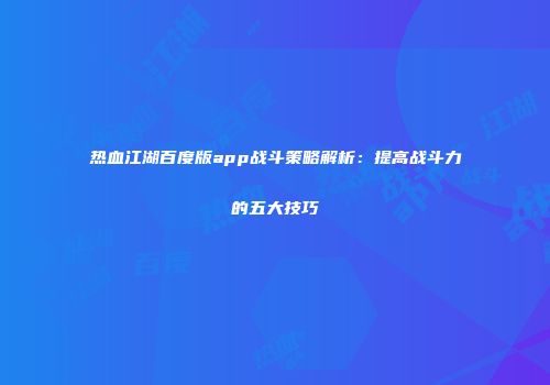 热血江湖百度版app战斗策略解析：提高战斗力的五大技巧