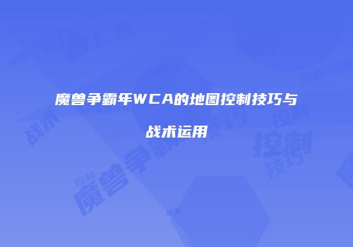 魔兽争霸年WCA的地图控制技巧与战术运用