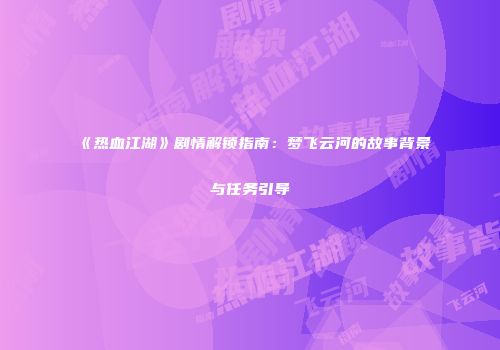 《热血江湖》剧情解锁指南：梦飞云河的故事背景与任务引导