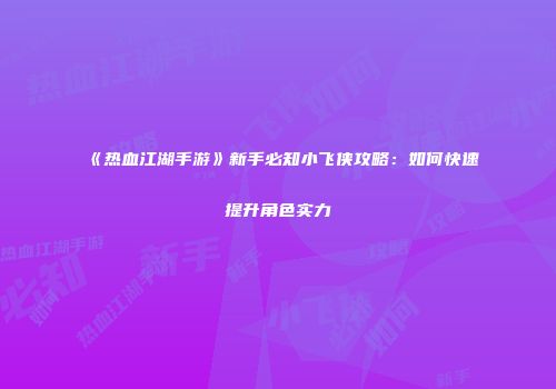《热血江湖手游》新手必知小飞侠攻略：如何快速提升角色实力