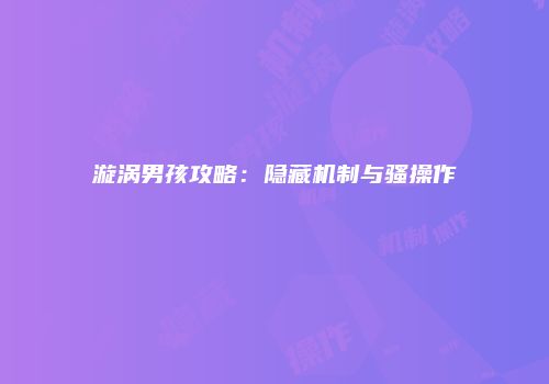 漩涡男孩攻略：隐藏机制与骚操作