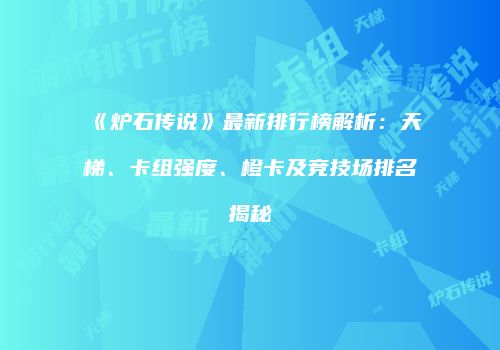 《炉石传说》最新排行榜解析：天梯、卡组强度、橙卡及竞技场排名揭秘