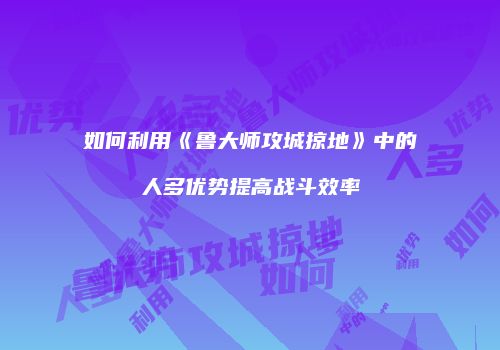如何利用《鲁大师攻城掠地》中的人多优势提高战斗效率