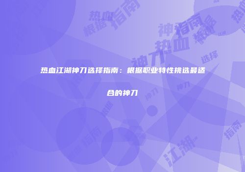 热血江湖神刀选择指南：根据职业特性挑选最适合的神刀
