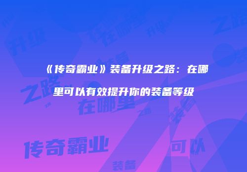 《传奇霸业》装备升级之路：在哪里可以有效提升你的装备等级