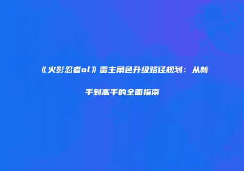 《火影忍者ol》雷主角色升级路径规划：从新手到高手的全面指南