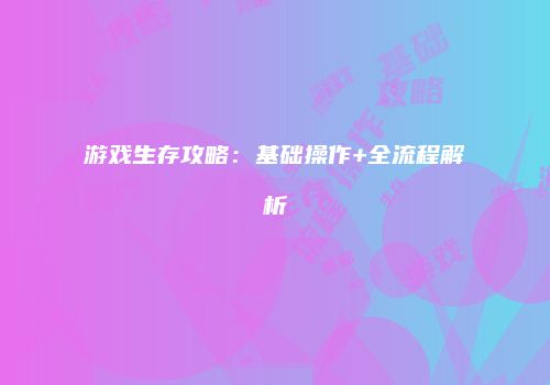 游戏生存攻略：基础操作+全流程解析