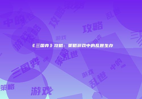 《三国弈》攻略：策略游戏中的乱世生存
