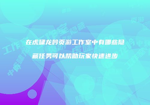在虎啸龙吟页游工作室中有哪些隐藏任务可以帮助玩家快速进步