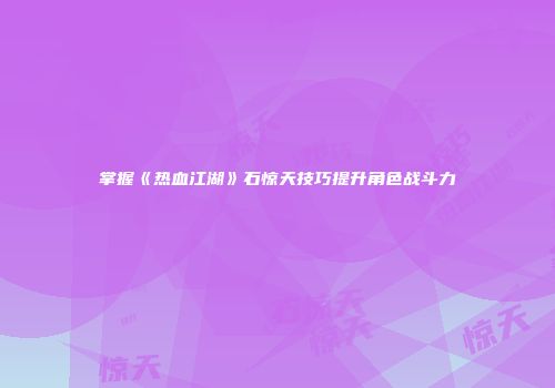 掌握《热血江湖》石惊天技巧提升角色战斗力