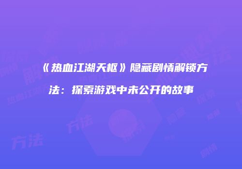 《热血江湖天枢》隐藏剧情解锁方法：探索游戏中未公开的故事