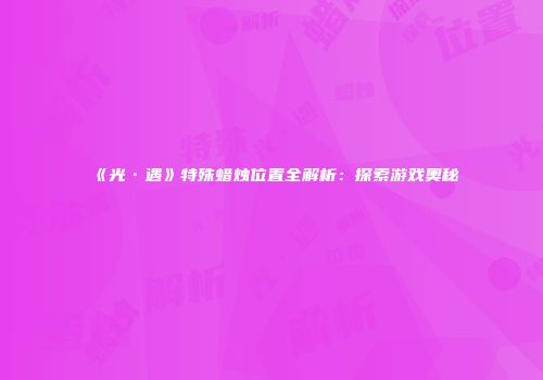 《光·遇》特殊蜡烛位置全解析：探索游戏奥秘