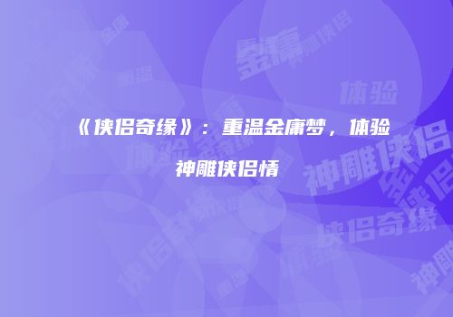 《侠侣奇缘》：重温金庸梦，体验神雕侠侣情