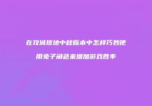 在攻城掠地中秋版本中怎样巧妙使用兔子角色来增加游戏胜率