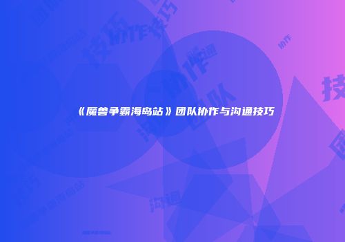 《魔兽争霸海岛站》团队协作与沟通技巧