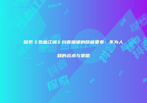 探索《热血江湖》抖音嘟嘟的隐藏要素：不为人知的战术与策略