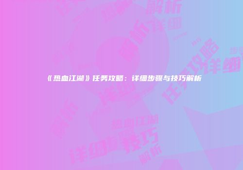 《热血江湖》任务攻略：详细步骤与技巧解析