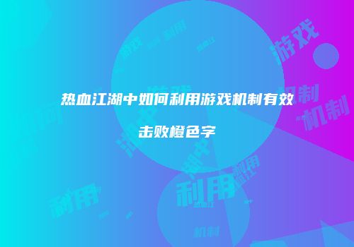 热血江湖中如何利用游戏机制有效击败橙色字