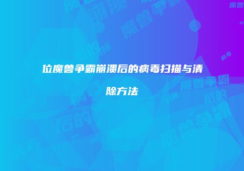 位魔兽争霸崩溃后的病毒扫描与清除方法